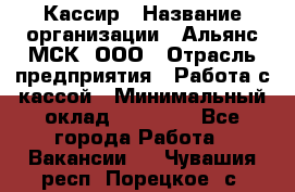 Кассир › Название организации ­ Альянс-МСК, ООО › Отрасль предприятия ­ Работа с кассой › Минимальный оклад ­ 35 000 - Все города Работа » Вакансии   . Чувашия респ.,Порецкое. с.